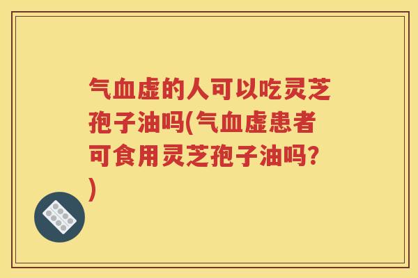 气血虚的人可以吃灵芝孢子油吗(气血虚患者可食用灵芝孢子油吗？)