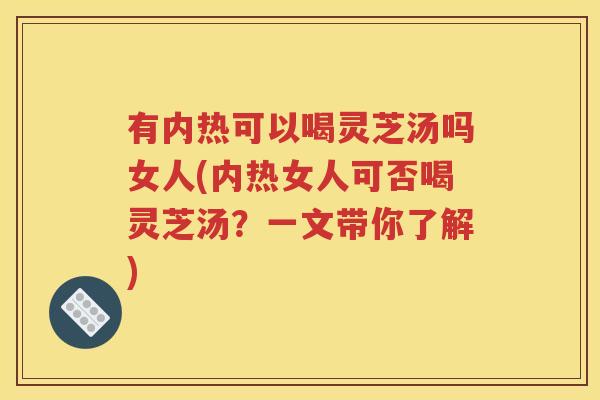 有内热可以喝灵芝汤吗女人(内热女人可否喝灵芝汤？一文带你了解)