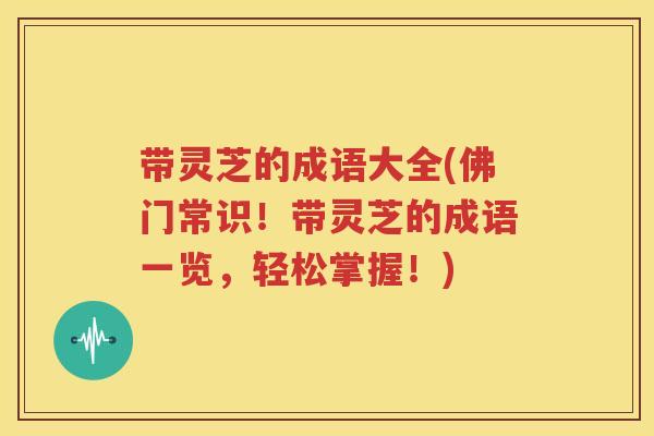 带灵芝的成语大全(佛门常识！带灵芝的成语一览，轻松掌握！)