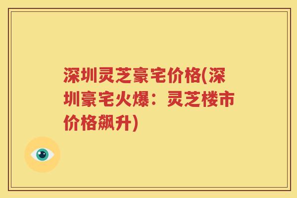 深圳灵芝豪宅价格(深圳豪宅火爆：灵芝楼市价格飙升)