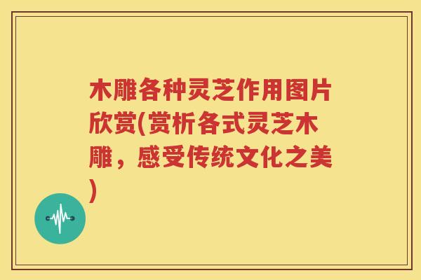 木雕各种灵芝作用图片欣赏(赏析各式灵芝木雕，感受传统文化之美)