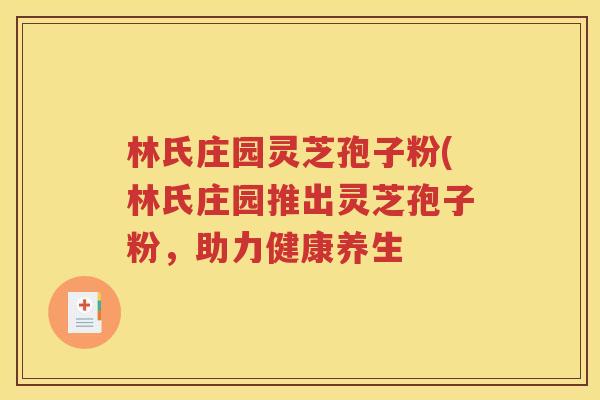 林氏庄园灵芝孢子粉(林氏庄园推出灵芝孢子粉，助力健康养生