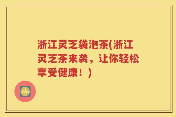 浙江灵芝袋泡茶(浙江灵芝茶来袭，让你轻松享受健康！)