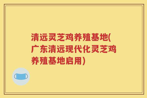 清远灵芝鸡养殖基地(广东清远现代化灵芝鸡养殖基地启用)