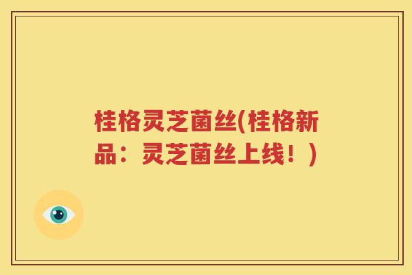桂格灵芝菌丝(桂格新品：灵芝菌丝上线！)