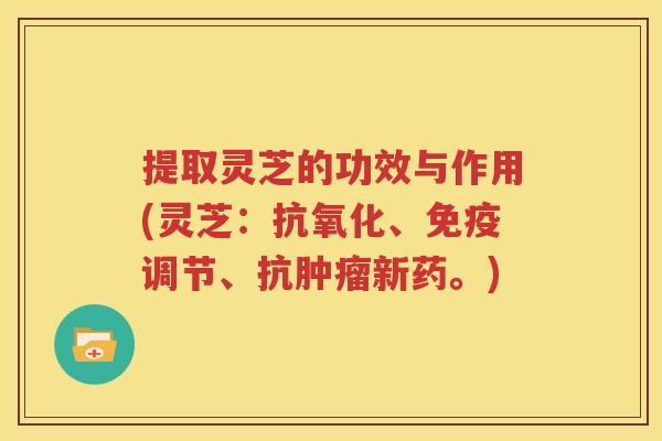 提取灵芝的功效与作用(灵芝：抗氧化、免疫调节、抗肿瘤新药。)