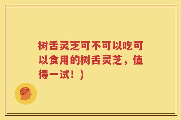 树舌灵芝可不可以吃可以食用的树舌灵芝，值得一试！)