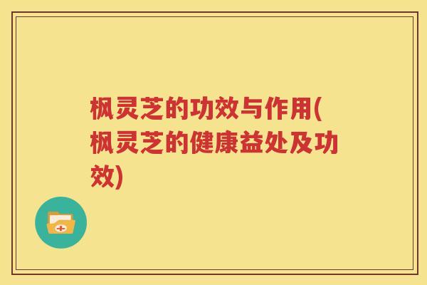 枫灵芝的功效与作用(枫灵芝的健康益处及功效)