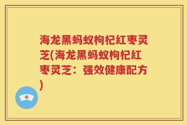海龙黑蚂蚁枸杞红枣灵芝(海龙黑蚂蚁枸杞红枣灵芝：强效健康配方)