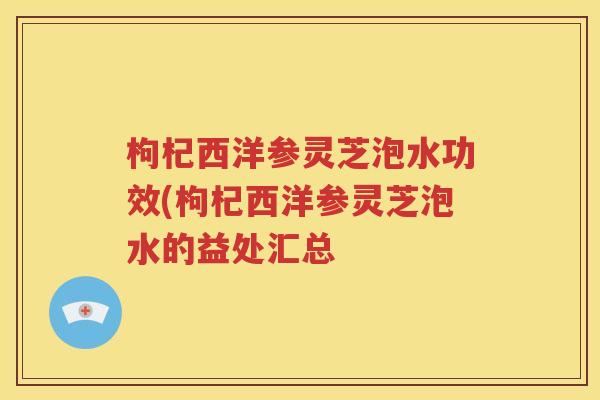 枸杞西洋参灵芝泡水功效(枸杞西洋参灵芝泡水的益处汇总