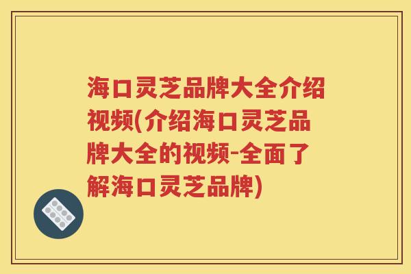 海口灵芝品牌大全介绍视频(介绍海口灵芝品牌大全的视频-全面了解海口灵芝品牌)