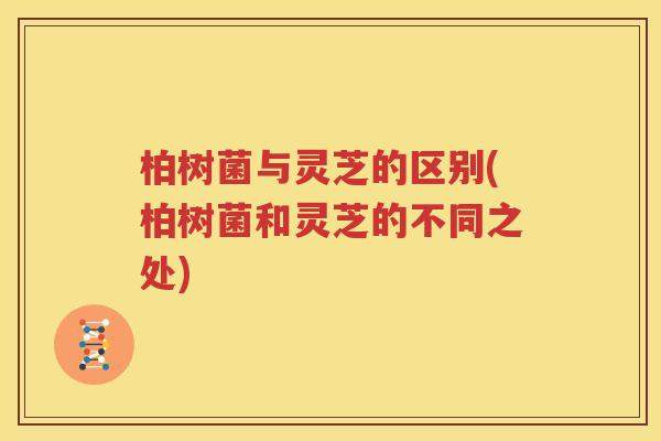 柏树菌与灵芝的区别(柏树菌和灵芝的不同之处)