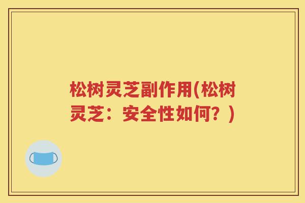 松树灵芝副作用(松树灵芝：安全性如何？)