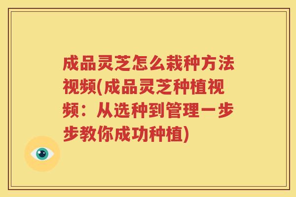 成品灵芝怎么栽种方法视频(成品灵芝种植视频：从选种到管理一步步教你成功种植)