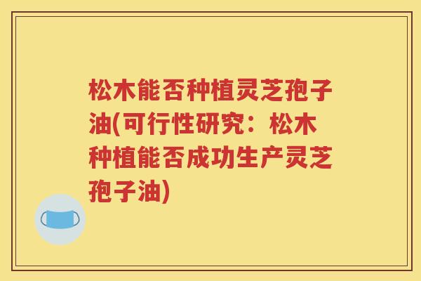 松木能否种植灵芝孢子油(可行性研究：松木种植能否成功生产灵芝孢子油)