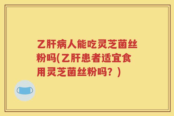 乙肝病人能吃灵芝菌丝粉吗(乙肝患者适宜食用灵芝菌丝粉吗？)