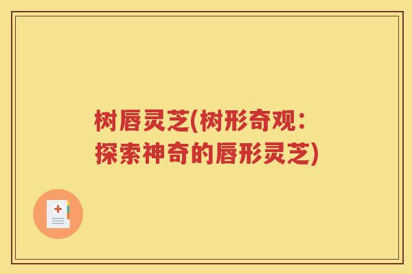 树唇灵芝(树形奇观：探索神奇的唇形灵芝)