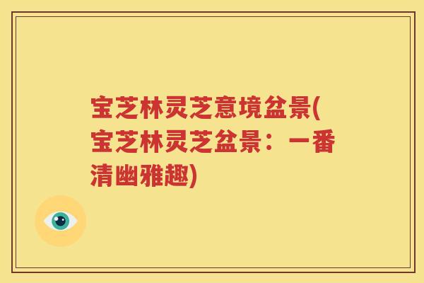宝芝林灵芝意境盆景(宝芝林灵芝盆景：一番清幽雅趣)