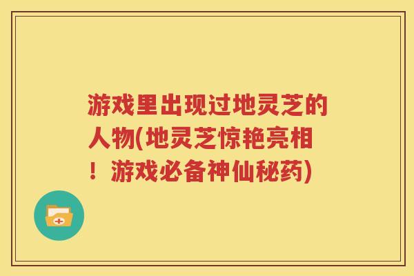 游戏里出现过地灵芝的人物(地灵芝惊艳亮相！游戏必备神仙秘药)