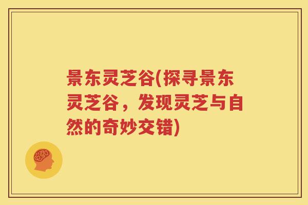 景东灵芝谷(探寻景东灵芝谷，发现灵芝与自然的奇妙交错)