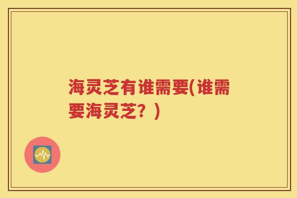 海灵芝有谁需要(谁需要海灵芝？)