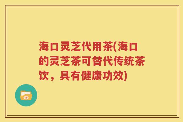 海口灵芝代用茶(海口的灵芝茶可替代传统茶饮，具有健康功效)