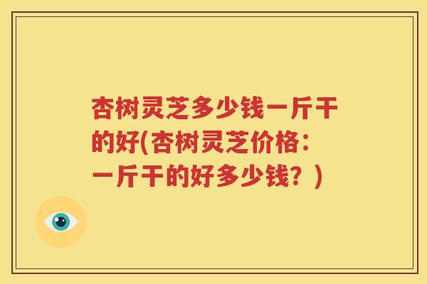 杏树灵芝多少钱一斤干的好(杏树灵芝价格：一斤干的好多少钱？)
