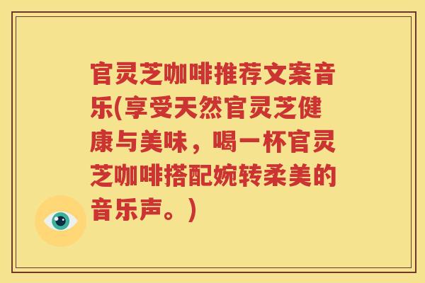 官灵芝咖啡推荐文案音乐(享受天然官灵芝健康与美味，喝一杯官灵芝咖啡搭配婉转柔美的音乐声。)