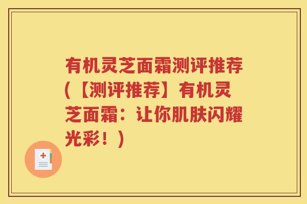 有机灵芝面霜测评推荐(【测评推荐】有机灵芝面霜：让你肌肤闪耀光彩！)