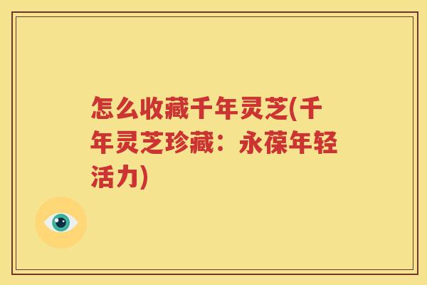 怎么收藏千年灵芝(千年灵芝珍藏：永葆年轻活力)