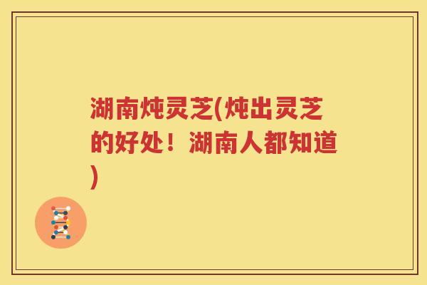 湖南炖灵芝(炖出灵芝的好处！湖南人都知道)