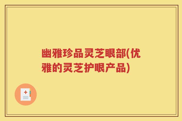 幽雅珍品灵芝眼部(优雅的灵芝护眼产品)