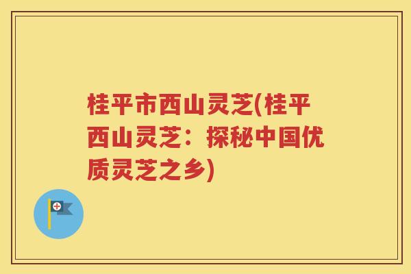 桂平市西山灵芝(桂平西山灵芝：探秘中国优质灵芝之乡)