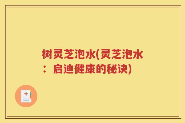 树灵芝泡水(灵芝泡水：启迪健康的秘诀)