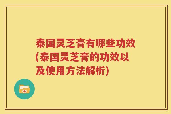 泰国灵芝膏有哪些功效(泰国灵芝膏的功效以及使用方法解析)