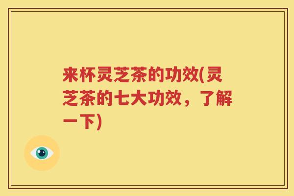 来杯灵芝茶的功效(灵芝茶的七大功效，了解一下)