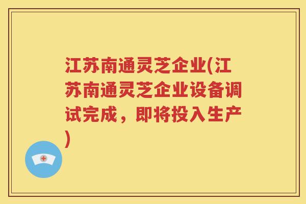 江苏南通灵芝企业(江苏南通灵芝企业设备调试完成，即将投入生产)