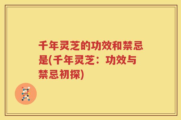 千年灵芝的功效和禁忌是(千年灵芝：功效与禁忌初探)