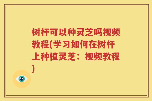 树杆可以种灵芝吗视频教程(学习如何在树杆上种植灵芝：视频教程)