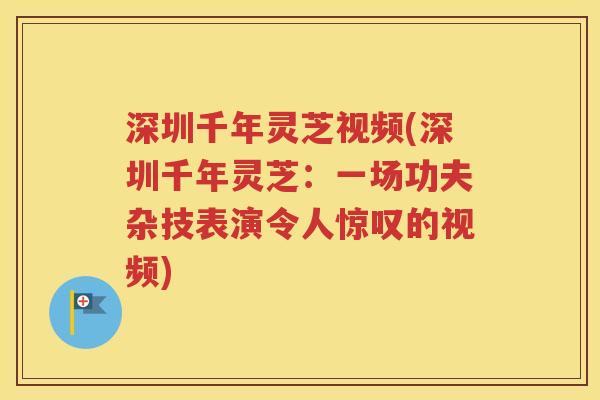 深圳千年灵芝视频(深圳千年灵芝：一场功夫杂技表演令人惊叹的视频)