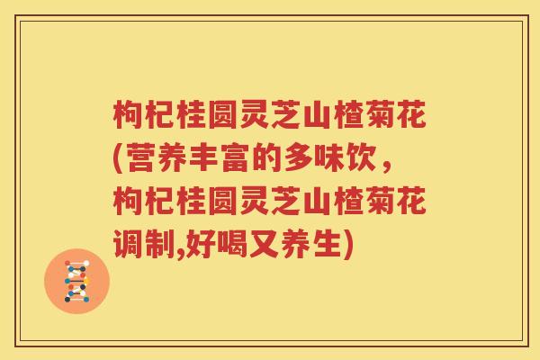 枸杞桂圆灵芝山楂菊花(营养丰富的多味饮，枸杞桂圆灵芝山楂菊花调制,好喝又养生)