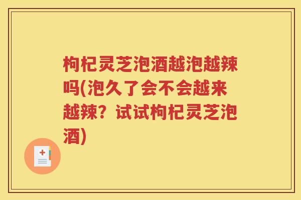 枸杞灵芝泡酒越泡越辣吗(泡久了会不会越来越辣？试试枸杞灵芝泡酒)