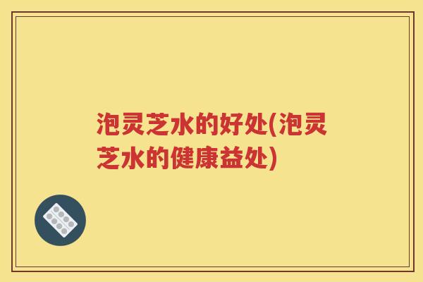 泡灵芝水的好处(泡灵芝水的健康益处)