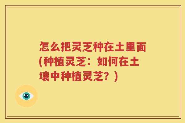 怎么把灵芝种在土里面(种植灵芝：如何在土壤中种植灵芝？)