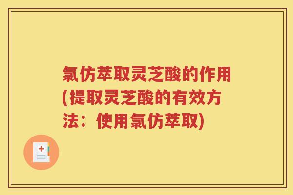 氯仿萃取灵芝酸的作用(提取灵芝酸的有效方法：使用氯仿萃取)