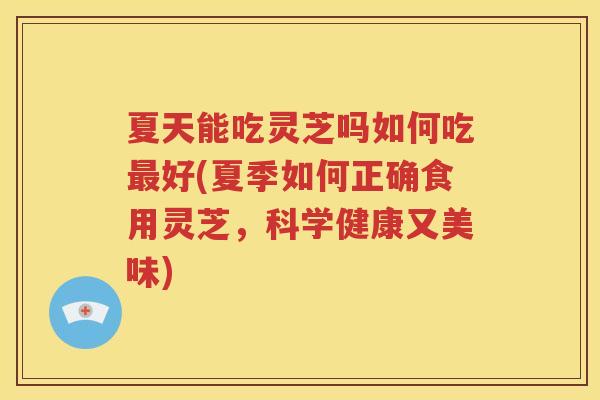 夏天能吃灵芝吗如何吃最好(夏季如何正确食用灵芝，科学健康又美味)