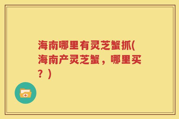 海南哪里有灵芝蟹抓(海南产灵芝蟹，哪里买？)