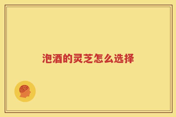 泡酒的灵芝怎么选择