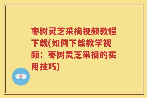 枣树灵芝采摘视频教程下载(如何下载教学视频：枣树灵芝采摘的实用技巧)