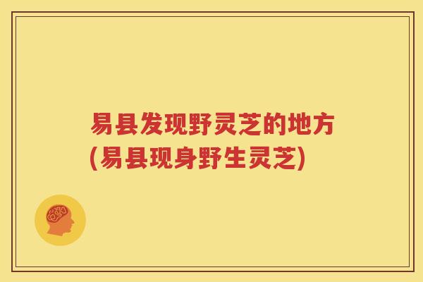 易县发现野灵芝的地方(易县现身野生灵芝)